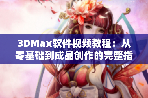 3DMax软件视频教程：从零基础到成品创作的完整指南