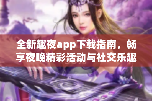 全新趣夜app下载指南，畅享夜晚精彩活动与社交乐趣