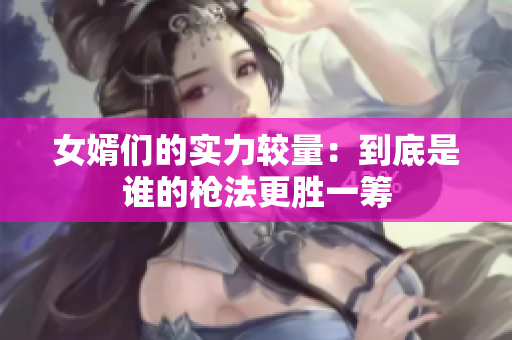 女婿们的实力较量：到底是谁的枪法更胜一筹