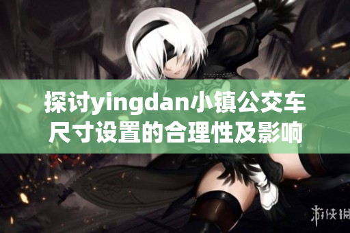 探讨yingdan小镇公交车尺寸设置的合理性及影响