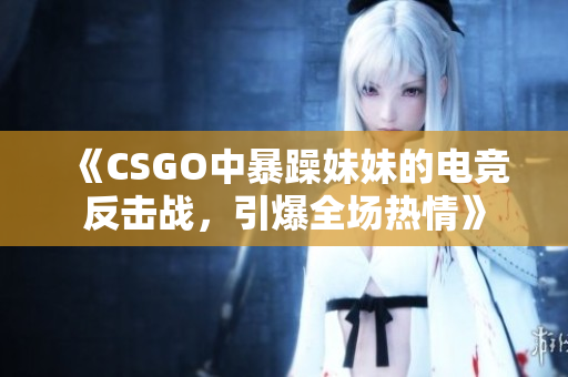 《CSGO中暴躁妹妹的电竞反击战，引爆全场热情》