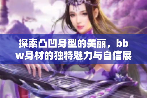 探索凸凹身型的美丽，bbw身材的独特魅力与自信展现