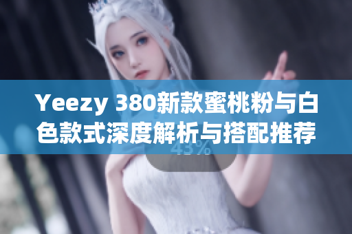 Yeezy 380新款蜜桃粉与白色款式深度解析与搭配推荐