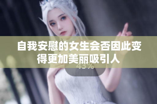 自我安慰的女生会否因此变得更加美丽吸引人