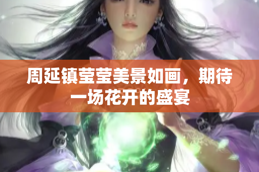 周延镇莹莹美景如画，期待一场花开的盛宴