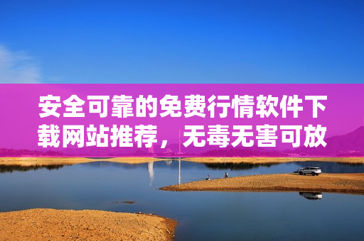 安全可靠的免费行情软件下载网站推荐，无毒无害可放心使用