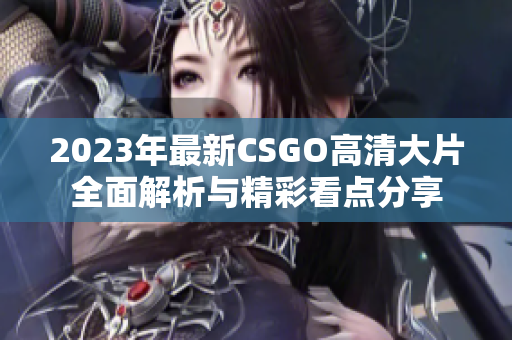 2023年最新CSGO高清大片全面解析与精彩看点分享