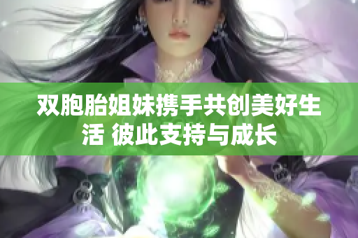 双胞胎姐妹携手共创美好生活 彼此支持与成长