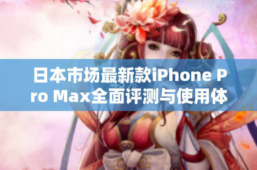 日本市场最新款iPhone Pro Max全面评测与使用体验分析