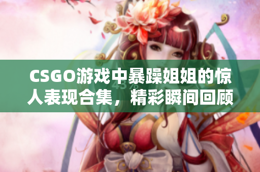 CSGO游戏中暴躁姐姐的惊人表现合集，精彩瞬间回顾