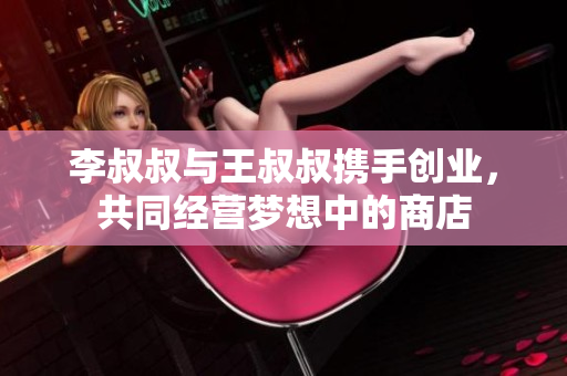 李叔叔与王叔叔携手创业，共同经营梦想中的商店