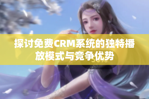 探讨免费CRM系统的独特播放模式与竞争优势