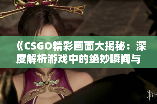 《CSGO精彩画面大揭秘：深度解析游戏中的绝妙瞬间与战术》