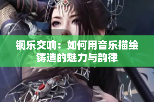 铜乐交响：如何用音乐描绘铸造的魅力与韵律