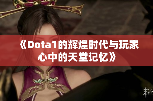 《Dota1的辉煌时代与玩家心中的天堂记忆》