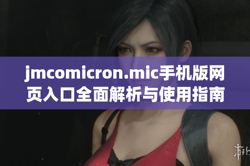 jmcomicron.mic手机版网页入口全面解析与使用指南