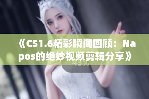 《CS1.6精彩瞬间回顾：Napos的绝妙视频剪辑分享》