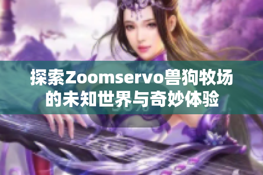 探索Zoomservo兽狗牧场的未知世界与奇妙体验