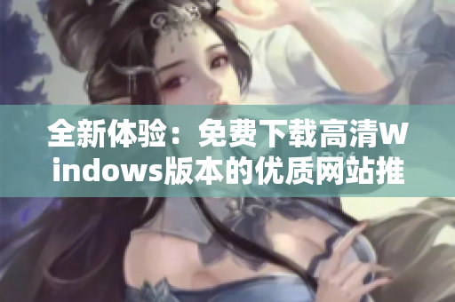 全新体验：免费下载高清Windows版本的优质网站推荐