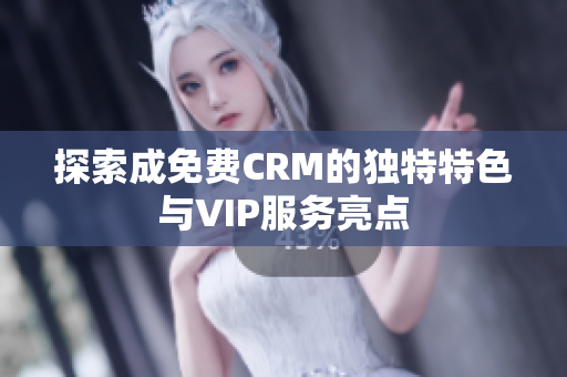 探索成免费CRM的独特特色与VIP服务亮点