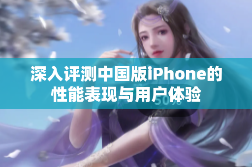 深入评测中国版iPhone的性能表现与用户体验