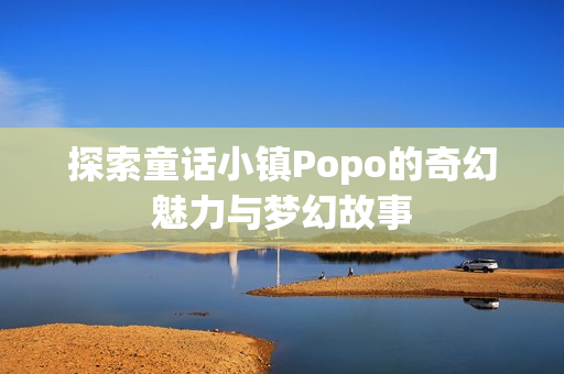 探索童话小镇Popo的奇幻魅力与梦幻故事