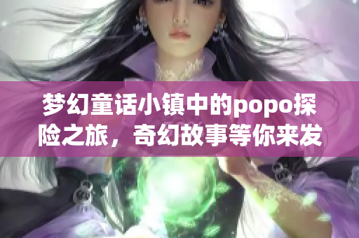 梦幻童话小镇中的popo探险之旅，奇幻故事等你来发现