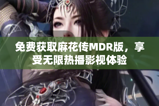 免费获取麻花传MDR版，享受无限热播影视体验