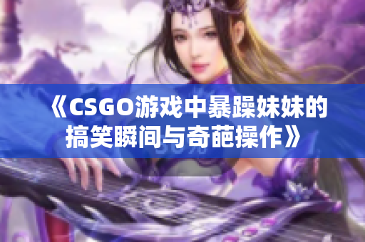 《CSGO游戏中暴躁妹妹的搞笑瞬间与奇葩操作》