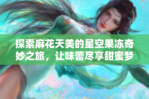 探索麻花天美的星空果冻奇妙之旅，让味蕾尽享甜蜜梦幻