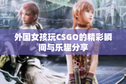 外国女孩玩CSGO的精彩瞬间与乐趣分享