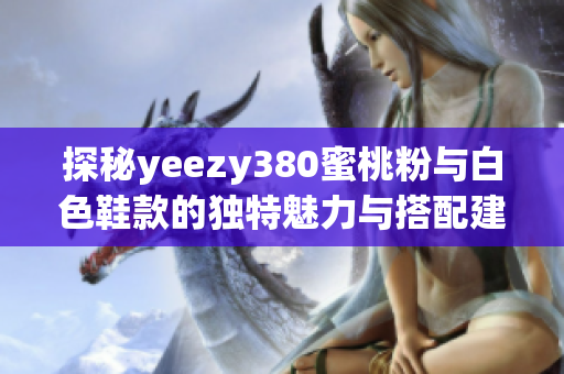 探秘yeezy380蜜桃粉与白色鞋款的独特魅力与搭配建议