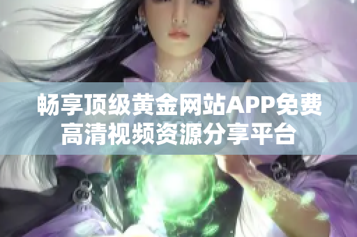 畅享顶级黄金网站APP免费高清视频资源分享平台