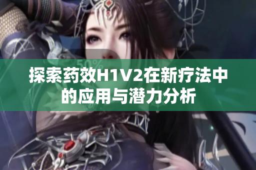 探索药效H1V2在新疗法中的应用与潜力分析