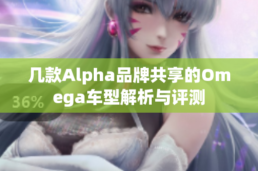 几款Alpha品牌共享的Omega车型解析与评测