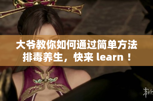 大爷教你如何通过简单方法排毒养生，快来 learn ！