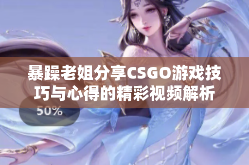 暴躁老姐分享CSGO游戏技巧与心得的精彩视频解析