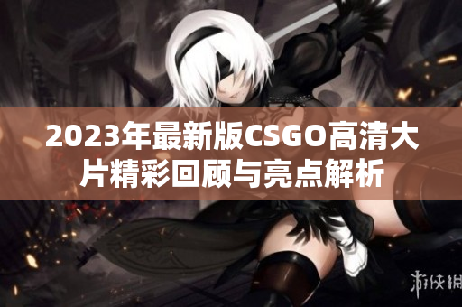 2023年最新版CSGO高清大片精彩回顾与亮点解析