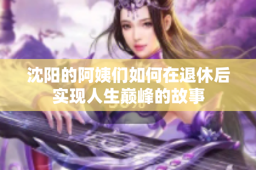 沈阳的阿姨们如何在退休后实现人生巅峰的故事