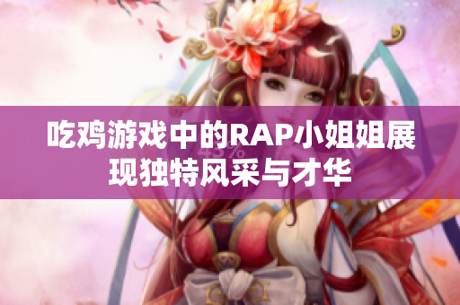 吃鸡游戏中的RAP小姐姐展现独特风采与才华