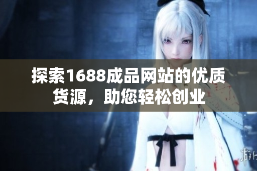 探索1688成品网站的优质货源，助您轻松创业