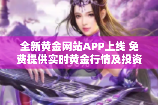 全新黄金网站APP上线 免费提供实时黄金行情及投资资讯