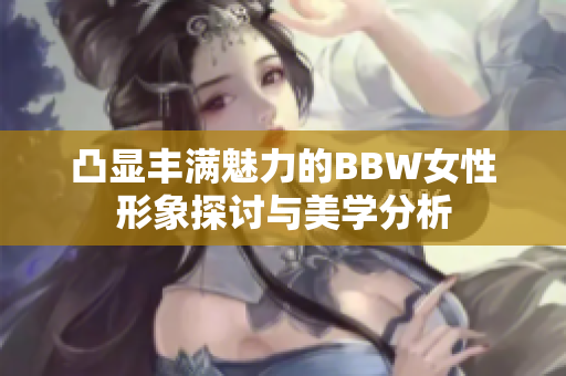 凸显丰满魅力的BBW女性形象探讨与美学分析