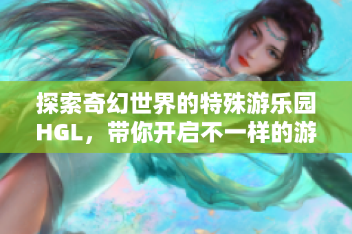 探索奇幻世界的特殊游乐园HGL，带你开启不一样的游玩之旅