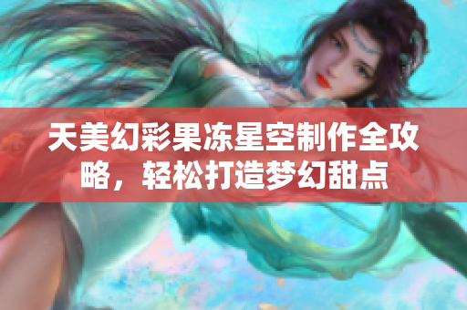 天美幻彩果冻星空制作全攻略，轻松打造梦幻甜点