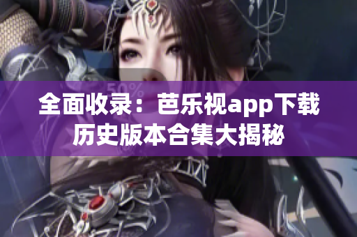 全面收录：芭乐视app下载历史版本合集大揭秘