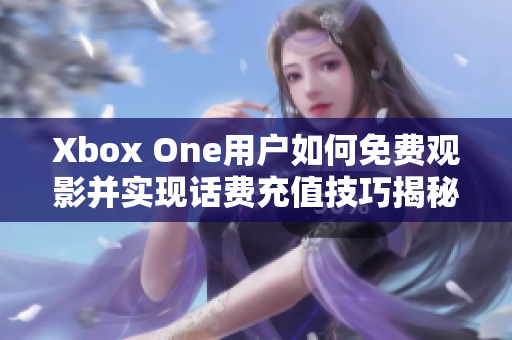 Xbox One用户如何免费观影并实现话费充值技巧揭秘