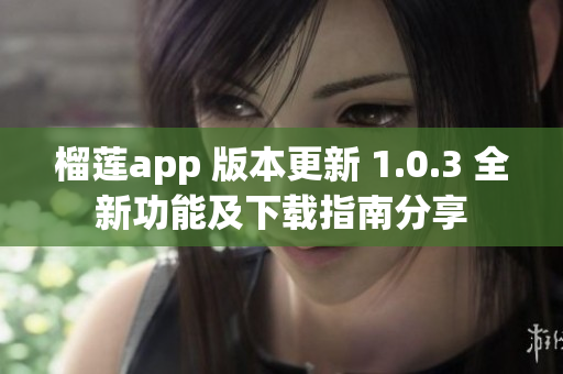 榴莲app 版本更新 1.0.3 全新功能及下载指南分享