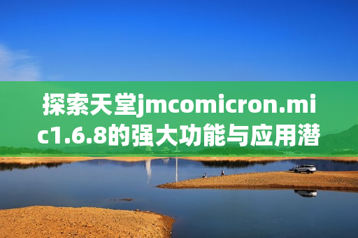 探索天堂jmcomicron.mic1.6.8的强大功能与应用潜力