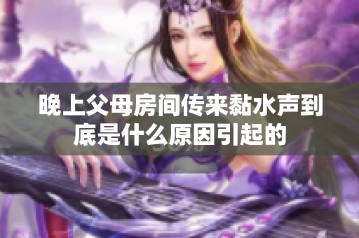 晚上父母房间传来黏水声到底是什么原因引起的